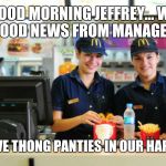 mcdonalds | GOOD MORNING JEFFREY... WE HAVE GOOD NEWS FROM MANAGEMENT.... WE NOW HAVE THONG PANTIES IN OUR HAPPY MEALS !!! | image tagged in mcdonalds | made w/ Imgflip meme maker