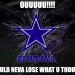 Dallas Cowboys | OUUUUU!!!! I COULD NEVA LOSE WHAT U THOUGHT | image tagged in dallas cowboys | made w/ Imgflip meme maker