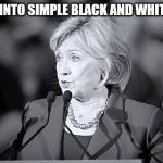 "You ask how I feel?" B&W Hillary replied and then continued... ... | TO PUT IT INTO SIMPLE BLACK AND WHITE TERMS | image tagged in bw terms hillary,memes,hillary | made w/ Imgflip meme maker