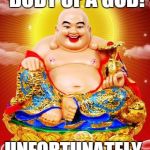 Body of a God | I HAVE THE BODY OF A GOD! UNFORTUNATELY, IT IS BUDDHA | image tagged in body of a god | made w/ Imgflip meme maker