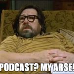 Jim Royle | PODCAST? MY ARSE! | image tagged in jim royle | made w/ Imgflip meme maker