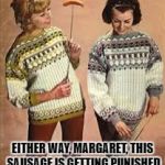 Sausage Sweater | EITHER WAY, MARGARET, THIS SAUSAGE IS GETTING PUNISHED | image tagged in sausage sweater | made w/ Imgflip meme maker