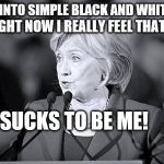 "You ask how I feel?" Defeated  Hillary replied and continuing she said ... | RIGHT NOW I REALLY FEEL THAT IT.... SUCKS TO BE ME! | image tagged in bw terms hillary answers,memes,hillary clinton,election 2016 aftermath,donald trump approves,that sucks | made w/ Imgflip meme maker