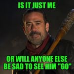 Watch out-Rick is back!!!  | IS IT JUST ME; OR WILL ANYONE ELSE BE SAD TO SEE HIM "GO" | image tagged in negan | made w/ Imgflip meme maker