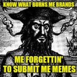 Again? | KNOW WHAT BURNS ME BRANDS; ME FORGETTIN' TO SUBMIT ME MEMES | image tagged in what burns me brands | made w/ Imgflip meme maker