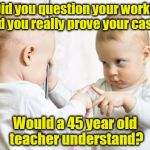 Mirror Baby | Did you question your work?  Did you really prove your case? Would a 45 year old teacher understand? | image tagged in mirror baby | made w/ Imgflip meme maker
