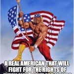 Hulk hogan merica  | HULK HOGAN 2020; A REAL AMERICAN THAT WILL FIGHT FOR THE RIGHTS OF EVERY MAN. FIGHT FOR WHATS RIGHT, FIGHT FOR YOUR LIFE. | image tagged in hulk hogan merica | made w/ Imgflip meme maker