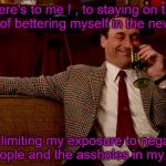 Here's to a better me in the new year ! | Here's to me ! , to staying on the path of bettering myself in the new year; and limiting my exposure to negative people and the assholes in my life | image tagged in new years | made w/ Imgflip meme maker