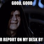 Star Wars Emperor Good Good | GOOD, GOOD; PUT YOUR REPORT ON MY DESK BY MONDAY | image tagged in star wars emperor good good | made w/ Imgflip meme maker