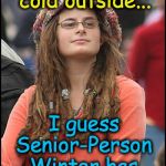 politically-correct weather-watching | It's snowing and cold outside... I guess Senior-Person Winter has arrived.... | image tagged in bad argument hippie,political correctness | made w/ Imgflip meme maker