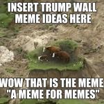 cow paddy  | INSERT TRUMP WALL MEME IDEAS HERE; WOW THAT IS THE MEME, "A MEME FOR MEMES" | image tagged in cow paddy | made w/ Imgflip meme maker