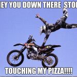 Dirt Bike | HEY YOU DOWN THERE 
STOP; TOUCHING MY PIZZA!!!! | image tagged in dirt bike | made w/ Imgflip meme maker