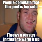 It's an electrifying meme | People complain that the pool is too cold; Throws a toaster in there to warm it up | image tagged in good 10 guy greg,memes,trhtimmy,don't try this at home,10 guy,good guy greg | made w/ Imgflip meme maker