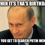 putinyeeah | WHEN IT'S TRA'S BIRTHDAY; SO YOU GET TO SEARCH PUTIN MEMES | image tagged in putinyeeah | made w/ Imgflip meme maker