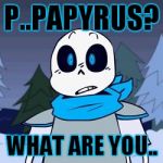 PAPYRUSSSSS | P..PAPYRUS? WHAT ARE YOU.. | image tagged in papyrusssss | made w/ Imgflip meme maker