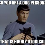 Spock's pet of logic | SO YOU ARE A DOG PERSON? THAT IS HIGHLY ILLOGICAL | image tagged in spockandcat,star trek,spock,memes,dogs,cats | made w/ Imgflip meme maker