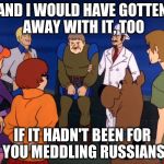 Scooby Doo | AND I WOULD HAVE GOTTEN AWAY WITH IT, TOO; IF IT HADN'T BEEN FOR YOU MEDDLING RUSSIANS | image tagged in scooby doo | made w/ Imgflip meme maker