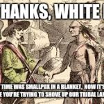 Indians n pilgrams | NO THANKS, WHITE MAN; FIRST TIME WAS SMALLPOX IN A BLANKET,  NOW IT'S FUEL IN A PIPE YOU'RE TRYING TO SHOVE UP OUR TRIBAL LAND'S ASS | image tagged in indians n pilgrams | made w/ Imgflip meme maker