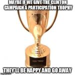 Participation Trophy. You came in second. | MAYBE IF WE GIVE THE CLINTON CAMPAIGN A PARTICIPATION TROPHY; THEY'LL BE HAPPY AND GO AWAY | image tagged in participation trophy | made w/ Imgflip meme maker
