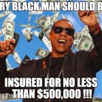 jayz money | EVERY BLACK MAN SHOULD BE .... INSURED FOR NO LESS THAN $500,000 !!! | image tagged in jayz money | made w/ Imgflip meme maker