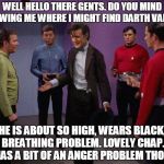 Doctor Who Star Trek | WELL HELLO THERE GENTS. DO YOU MIND SHOWING ME WHERE I MIGHT FIND DARTH VADER? HE IS ABOUT SO HIGH, WEARS BLACK, BREATHING PROBLEM. LOVELY CHAP. HE HAS A BIT OF AN ANGER PROBLEM THOUGH. | image tagged in doctor who star trek | made w/ Imgflip meme maker