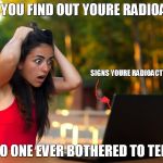 Shocked Laptop Girl | WHEN YOU FIND OUT YOURE RADIOACTIVE; SIGNS YOURE RADIOACTIVE; BUT NO ONE EVER BOTHERED TO TELL YOU | image tagged in shocked laptop girl | made w/ Imgflip meme maker