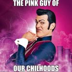 Lazytown - Robbie Rotten | THE PINK GUY OF; OUR CHILHOODS | image tagged in lazytown - robbie rotten | made w/ Imgflip meme maker