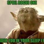 Spoil You Must Not | SPOIL ROGUE ONE; MURDER YOU IN YOUR SLEEP I WILL | image tagged in yoda is very pleased,rogue one,star wars,sorry hokeewolf,the dark side will come out if you spoil it | made w/ Imgflip meme maker
