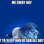 Inside Out Sadness | ME EVERY DAY; WANT TO SLEEP AND BE SAD ALL DAY LONG | image tagged in inside out sadness | made w/ Imgflip meme maker