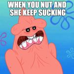 Weird-Face Patrick | WHEN YOU NUT AND SHE KEEP SUCKING | image tagged in don't make fun of blank patrick | made w/ Imgflip meme maker