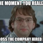 Michael Bolton Office Space | THE MOMENT YOU REALIZE; THE NEW BOSS THE COMPANY HIRED IS A "BOB" | image tagged in michael bolton office space | made w/ Imgflip meme maker