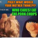Evil Miss Piggy  | PIGGY, WHAT WOULD YOUR MOTHER THINK!?!? WHO CARES! EAT THE PORK CHOPS | image tagged in evil miss piggy | made w/ Imgflip meme maker