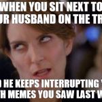 Tina Fey Eyeroll | WHEN YOU SIT NEXT TO YOUR HUSBAND ON THE TRAIN; AND HE KEEPS INTERRUPTING YOU WITH MEMES YOU SAW LAST WEEK | image tagged in tina fey eyeroll | made w/ Imgflip meme maker