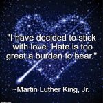 Choose Love | "I have decided to stick with love. Hate is too great a burden to bear."; ~Martin Luther King, Jr. | image tagged in heart in stars,mlk,martin luther king jr,hate,burden | made w/ Imgflip meme maker