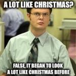 Dwight Schrute | IT'S BEGINNING TO LOOK A LOT LIKE CHRISTMAS? FALSE, IT BEGAN TO LOOK A LOT LIKE CHRISTMAS BEFORE THANKSGIVING DAY EVEN ENDED. | image tagged in dwight schrute | made w/ Imgflip meme maker