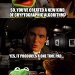 MISUNDERSTANDING CRYPTOGRAPHY AT IT’S CORE | SO, YOU‘VE CREATED A NEW KIND OF CRYPTOGRAPHIC ALGORITHM? YES, IT PRODUCES A ONE TIME PAD… | image tagged in kermit,inception,cryptography,misunderstanding,otp,one time pad | made w/ Imgflip meme maker