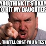 Angry face | YOU THINK IT'S OKAY TO HIT MY DAUGHTER? WELL, THAT'LL COST YOU A TESTICLE. | image tagged in angry face | made w/ Imgflip meme maker