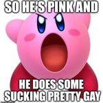 Kirby "sucks" | SO HE'S PINK AND; HE DOES SOME SUCKING PRETTY GAY | image tagged in kirby sucks | made w/ Imgflip meme maker