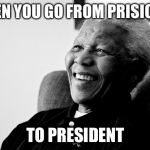Nelson Mandela | WHEN YOU GO FROM PRISIONER; TO PRESIDENT | image tagged in nelson mandela | made w/ Imgflip meme maker