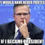 Jeb Bush Nostril Explorer | THEY WOULD HAVE NEVER PROTESTED; IF I BECAME PRESIDENT | image tagged in jeb bush nostril explorer | made w/ Imgflip meme maker