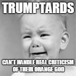baby crying | TRUMPTARDS; CAN'T HANDLE REAL CRITICISM OF THEIR ORANGE GOD | image tagged in baby crying | made w/ Imgflip meme maker