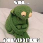 Sadness | WHEN...... YOU HAVE NO FRIENDS | image tagged in sadness | made w/ Imgflip meme maker