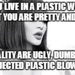 WHEN YOU LIVE IN A PLASTIC WORLD AND THINK THAT YOU ARE PRETTY AND TALENTED... BUT IN REALITY ARE UGLY, DUMB AND LOOK LIKE A REJECTED PLASTIC BLOW UP DOLL. | image tagged in fake,plastic,fugly | made w/ Imgflip meme maker