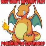 Charizard Scared Crying | WHY WON'T ANYBODY PLAY; POKÉMON GO ANYMORE? | image tagged in charizard scared crying | made w/ Imgflip meme maker