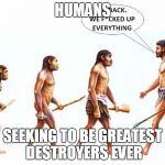 Greatest destroyer | HUMANS; SEEKING TO BE GREATEST DESTROYERS EVER | image tagged in evolution,destruction,short satisfaction vs truth | made w/ Imgflip meme maker