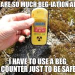 beg-iation alert | THERE ARE SO MUCH BEG-IATION AROUND; I HAVE TO USE A BEG COUNTER JUST TO BE SAFE | image tagged in begcounter geiger counter | made w/ Imgflip meme maker