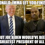 Trump kanye | DONALD, IMMA LET YOU FINISH; BUT JOE BIDEN WOULD'VE BEEN THE GREATEST PRESIDENT OF ALL TIME | image tagged in trump kanye | made w/ Imgflip meme maker