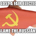 Red herring loses an election | WE LOST A FAIR ELECTION? BLAME THE RUSSIANS | image tagged in the red herring | made w/ Imgflip meme maker