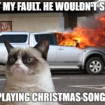 13 days before christmas. | NOT MY FAULT. HE WOULDN'T STOP; PLAYING CHRISTMAS SONGS | image tagged in grumpy cat fire car,christmas songs | made w/ Imgflip meme maker
