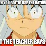 inuyasha | WHEN YOU GOT TO USE THE BATHROOM; BUT THE TEACHER SAYS NO | image tagged in inuyasha | made w/ Imgflip meme maker